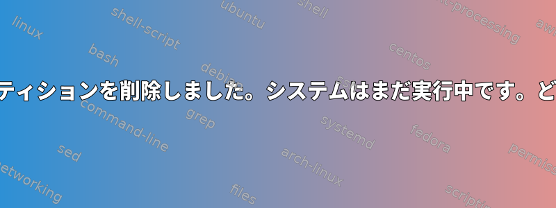 誤って起動ディスクのパーティションを削除しました。システムはまだ実行中です。どのように回復できますか？