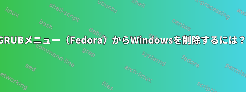 GRUBメニュー（Fedora）からWindowsを削除するには？