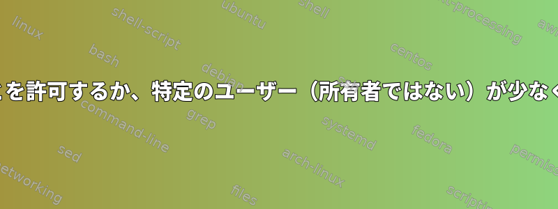 700の権限を上書きしてグループを読むことを許可するか、特定のユーザー（所有者ではない）が少なくともアクセスできるようにしますか？