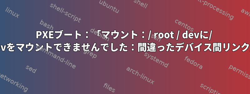 PXEブート：「マウント：/ root / devに/ devをマウントできませんでした：間違ったデバイス間リンク」