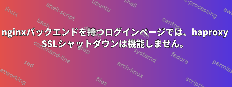 nginxバックエンドを持つログインページでは、haproxy SSLシャットダウンは機能しません。