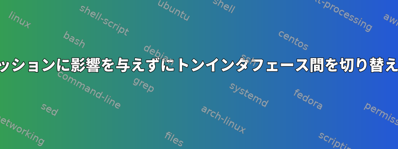 セッションに影響を与えずにトンインタフェース間を切り替える