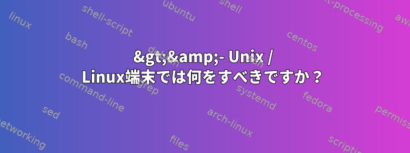 &gt;&amp;- Unix / Linux端末では何をすべきですか？