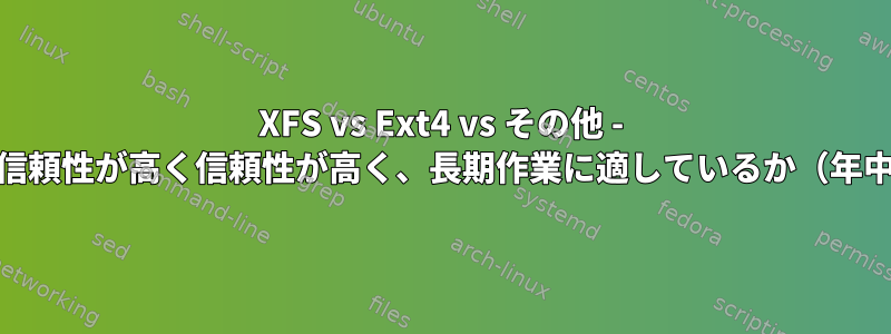 XFS vs Ext4 vs その他 - どのファイルシステムが信頼性が高く信頼性が高く、長期作業に適しているか（年中無休状況など）[閉じる]