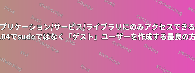 特定のアプリケーション/サービス/ライブラリにのみアクセスできるUbuntu 18.04でsudoではなく「ゲスト」ユーザーを作成する最良の方法