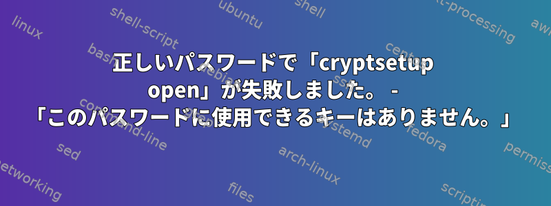 正しいパスワードで「cryptsetup open」が失敗しました。 - 「このパスワードに使用できるキーはありません。」