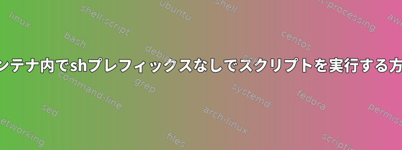 コンテナ内でshプレフィックスなしでスクリプトを実行する方法