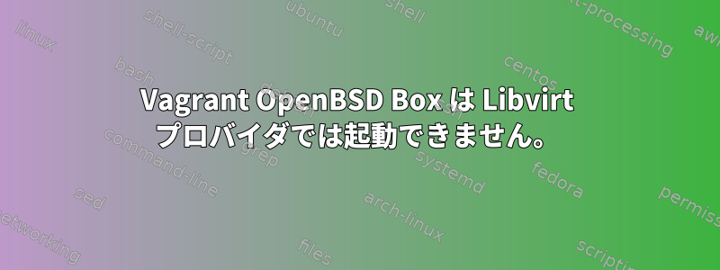 Vagrant OpenBSD Box は Libvirt プロバイダでは起動できません。