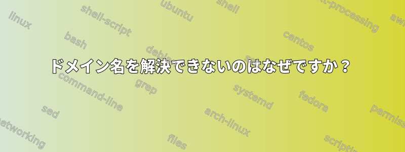 ドメイン名を解決できないのはなぜですか？