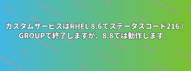 カスタムサービスはRHEL 8.6でステータスコード216 / GROUPで終了しますが、8.8では動作します。