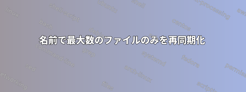 名前で最大数のファイルのみを再同期化