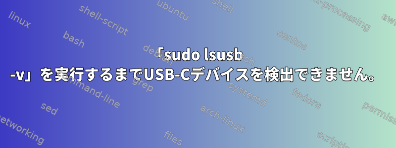 「sudo lsusb -v」を実行するまでUSB-Cデバイスを検出できません。