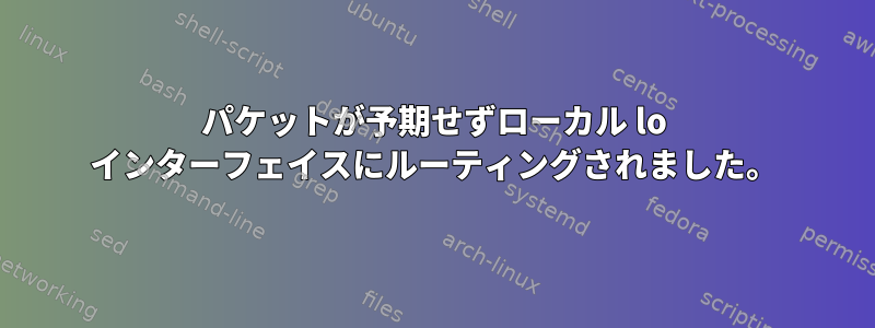 パケットが予期せずローカル lo インターフェイスにルーティングされました。