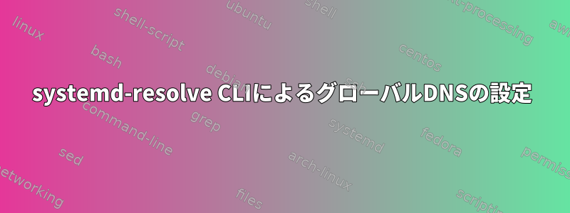 systemd-resolve CLIによるグローバルDNSの設定