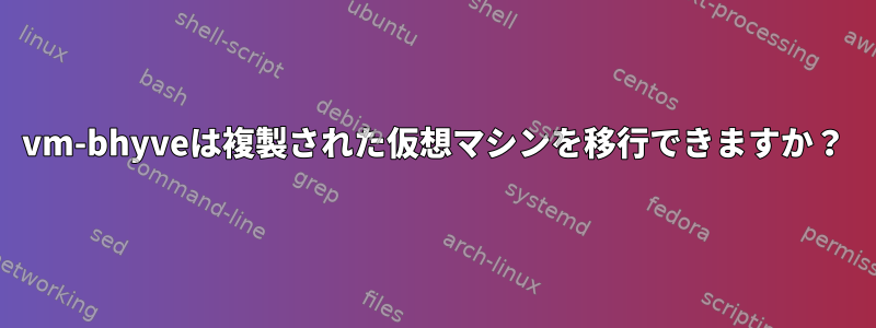 vm-bhyveは複製された仮想マシンを移行できますか？