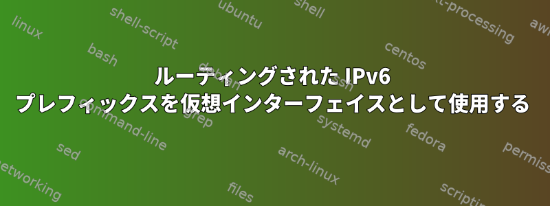 ルーティングされた IPv6 プレフィックスを仮想インターフェイスとして使用する