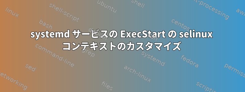 systemd サービスの ExecStart の selinux コンテキストのカスタマイズ