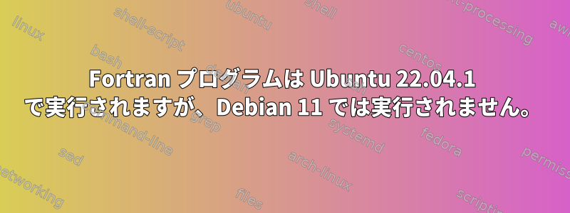 Fortran プログラムは Ubuntu 22.04.1 で実行されますが、Debian 11 では実行されません。