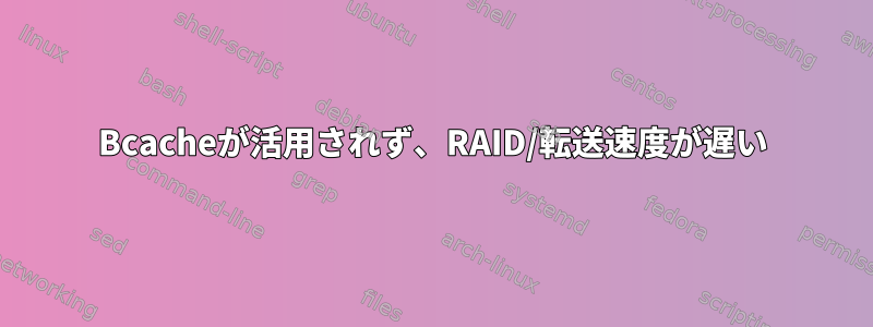 Bcacheが活用されず、RAID/転送速度が遅い