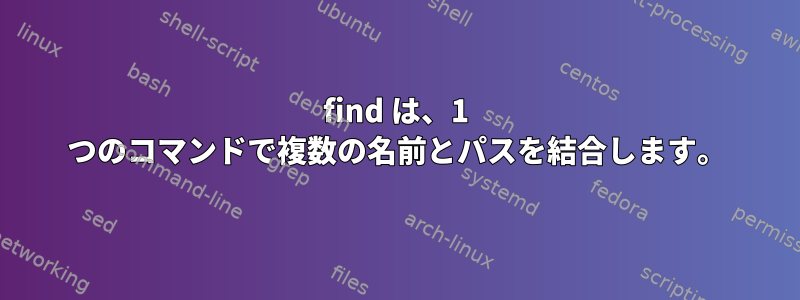 find は、1 つのコマンドで複数の名前とパスを結合します。