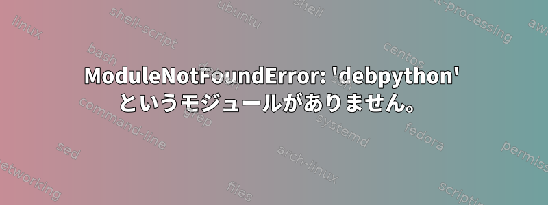 ModuleNotFoundError: 'debpython' というモジュールがありません。