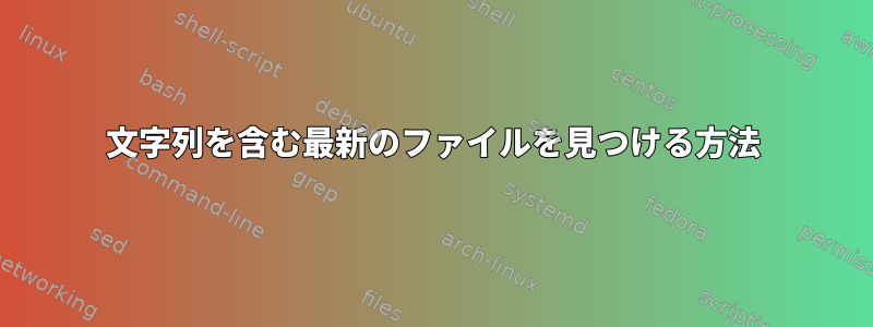 文字列を含む最新のファイルを見つける方法