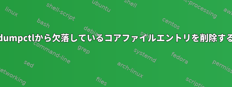 coredumpctlから欠落しているコアファイルエントリを削除する方法