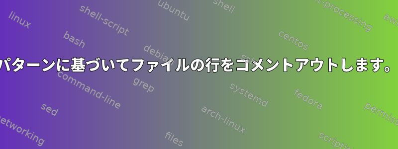 パターンに基づいてファイルの行をコメントアウトします。