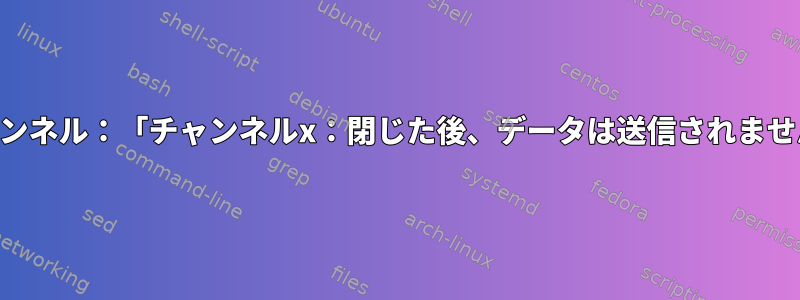 SSHトンネル：「チャンネルx：閉じた後、データは送信されません。」