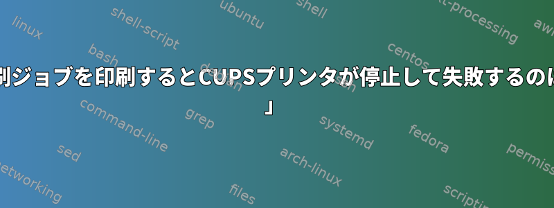 4KBを超える印刷ジョブを印刷するとCUPSプリンタが停止して失敗するのはなぜですか？ 」