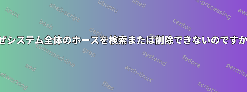 なぜシステム全体のホースを検索または削除できないのですか？