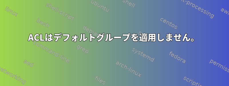 ACLはデフォルトグループを適用しません。