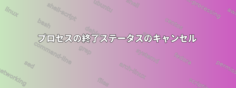 プロセスの終了ステータスのキャンセル