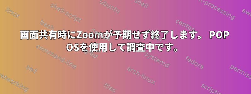 画面共有時にZoomが予期せず終了します。 POP OSを使用して調査中です。