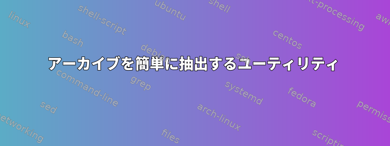 アーカイブを簡単に抽出するユーティリティ