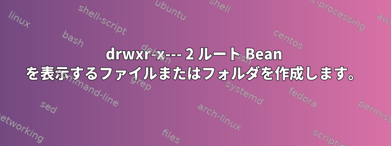 drwxr-x--- 2 ルート Bean を表示するファイルまたはフォルダを作成します。