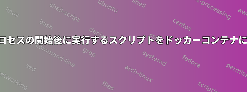 基本プロセスの開始後に実行するスクリプトをドッカーコンテナに含める