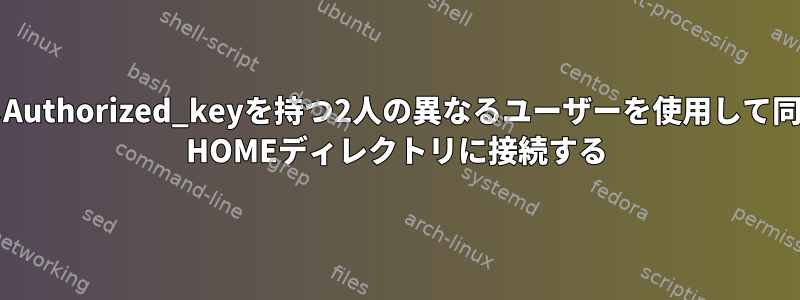 同じAuthorized_keyを持つ2人の異なるユーザーを使用して同じ$ HOMEディレクトリに接続する