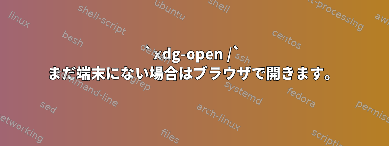 `xdg-open /` まだ端末にない場合はブラウザで開きます。