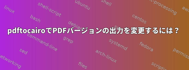 pdftocairoでPDFバージョンの出力を変更するには？