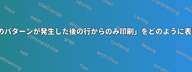 sedで「最初のパターンが発生した後の行からのみ印刷」をどのように表現しますか？