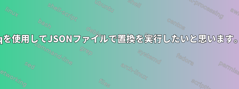 jqを使用してJSONファイルで置換を実行したいと思います。