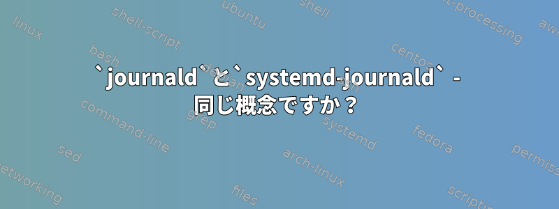 `journald`と`systemd-journald` - 同じ概念ですか？