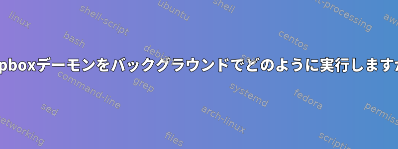 Dropboxデーモンをバックグラウンドでどのように実行しますか？