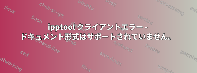 ipptool クライアントエラー - ドキュメント形式はサポートされていません。