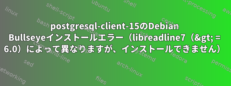 postgresql-client-15のDebian Bullseyeインストールエラー（libreadline7（&gt; = 6.0）によって異なりますが、インストールできません）