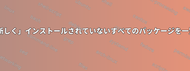 Fedoraは、「新しく」インストールされていないすべてのパッケージを一覧表示します。