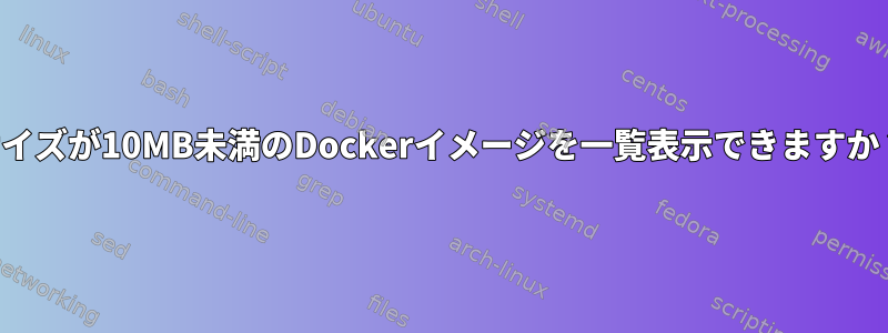 サイズが10MB未満のDockerイメージを一覧表示できますか？