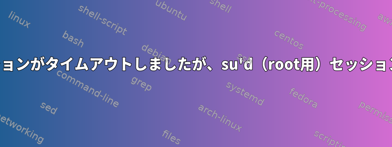 許可されていないSSHセッションがタイムアウトしましたが、su'd（root用）セッションはアクティブのままです。