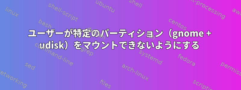 ユーザーが特定のパーティション（gnome + udisk）をマウントできないようにする